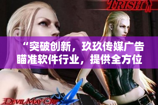 “突破创新,玖玖传媒广告瞄准软件行业,提供全方位解决方案!” “突破创新,玖玖传媒广告瞄准软件行业,提供全方位解决方案!”