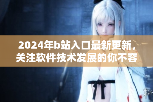 2024年b站入口最新更新,关注软件技术发展的你不容错过! 2024年b站入口最新更新,关注软件技术发展的你不容错过!