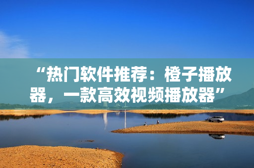 “热门软件推荐:橙子播放器,一款高效视频播放器” “热门软件推荐:橙子播放器,一款高效视频播放器”