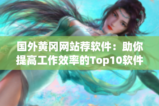 国外黄冈网站荐软件:助你提高工作效率的Top10软件推荐 国外黄冈网站荐软件:助你提高工作效率的Top10软件推荐