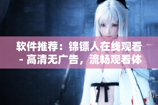 软件推荐:锦镖人在线观看 - 高清无广告,流畅观看体验 软件推荐:锦镖人在线观看 - 高清无广告,流畅观看体验