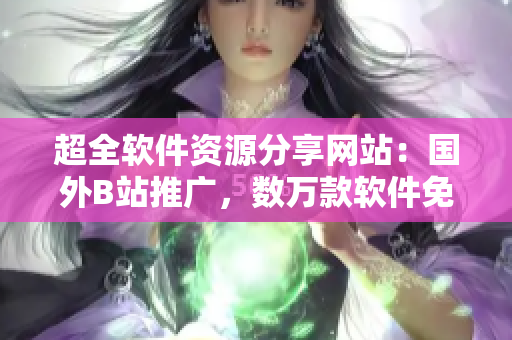 超全软件资源分享网站:国外B站推广,数万款软件免费下载! 超全软件资源分享网站:国外B站推广,数万款软件免费下载!