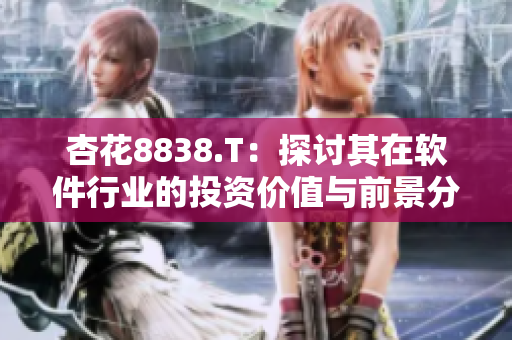 杏花8838.T:探讨其在软件行业的投资价值与前景分析 杏花8838.T:探讨其在软件行业的投资价值与前景分析