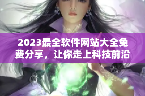 2023最全软件网站大全免费分享，让你走上科技前沿