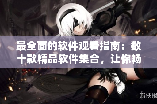 最全面的软件观看指南：数十款精品软件集合，让你畅享技术之美！