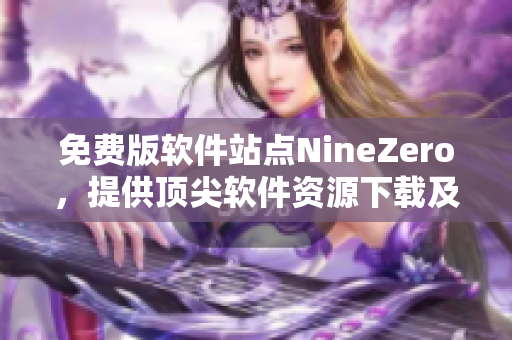 免费版软件站点NineZero，提供顶尖软件资源下载及资讯更新