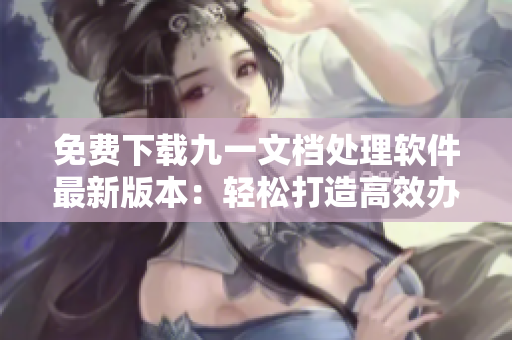 免费下载九一文档处理软件最新版本:轻松打造高效办公利器! 免费下载九一文档处理软件最新版本:轻松打造高效办公利器!