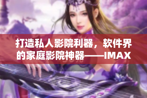 打造私人影院利器，软件界的家庭影院神器——IMAX影院软件