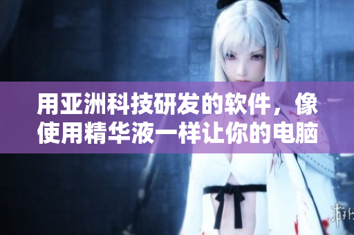 用亚洲科技研发的软件，像使用精华液一样让你的电脑更年轻！