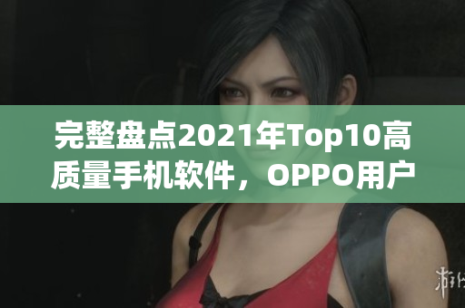 完整盘点2021年Top10高质量手机软件，OPPO用户必备！