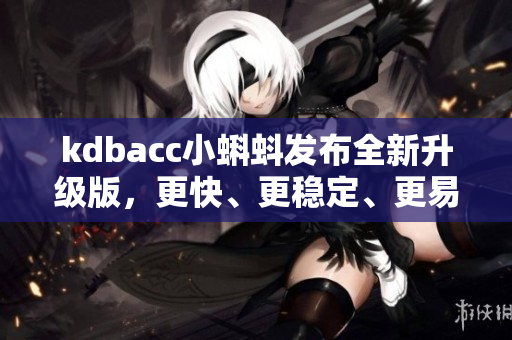 kdbacc小蝌蚪发布全新升级版，更快、更稳定、更易用的财务软件！