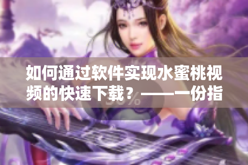 如何通过软件实现水蜜桃视频的快速下载？——一份指南