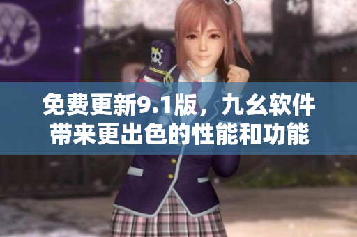 免费更新9.1版,九幺软件带来更出色的性能和功能 免费更新9.1版,九幺软件带来更出色的性能和功能