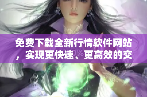 免费下载全新行情软件网站,实现更快速、更高效的交易体验! 免费下载全新行情软件网站,实现更快速、更高效的交易体验!