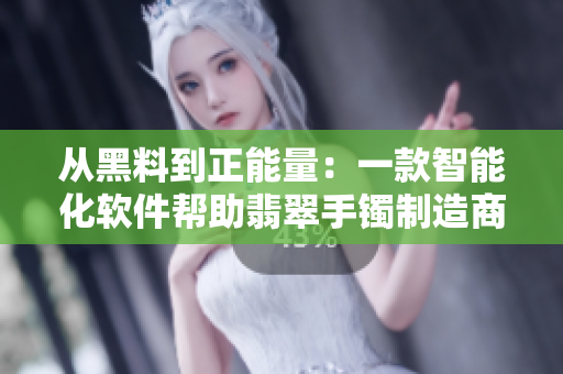 从黑料到正能量:一款智能化软件帮助翡翠手镯制造商防止迷路 从黑料到正能量:一款智能化软件帮助翡翠手镯制造商防止迷路