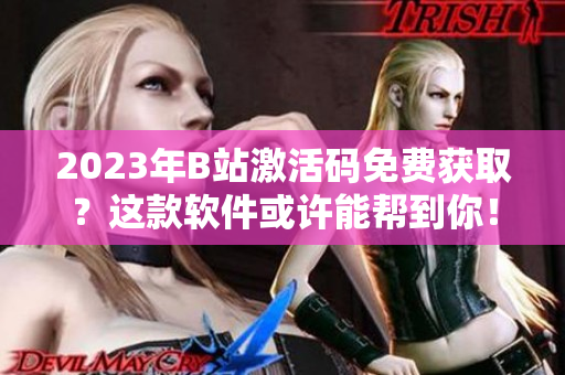 2023年B站激活码免费获取?这款软件或许能帮到你! 2023年B站激活码免费获取?这款软件或许能帮到你!
