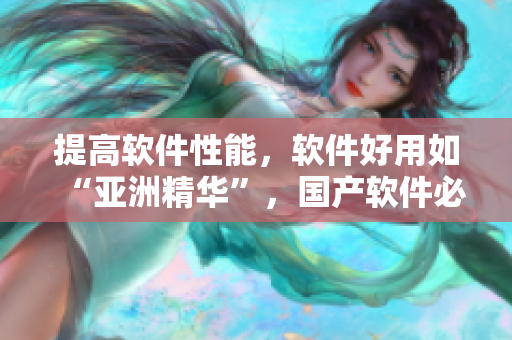 提高软件性能,软件好用如“亚洲精华”,国产软件必备护肤神器 提高软件性能,软件好用如“亚洲精华”,国产软件必备护肤神器