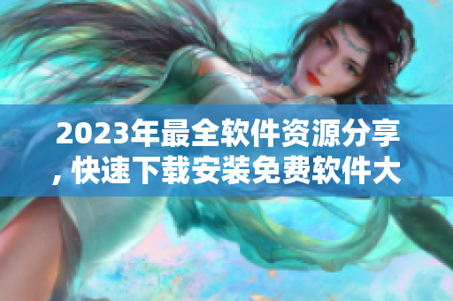 2023年最全软件资源分享, 快速下载安装免费软件大全!