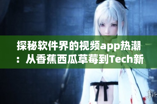 探秘软件界的视频app热潮：从香蕉西瓜草莓到Tech新秀