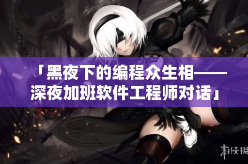 「黑夜下的编程众生相——深夜加班软件工程师对话」 「黑夜下的编程众生相——深夜加班软件工程师对话」