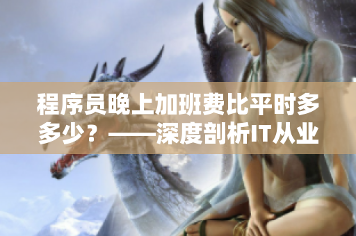 程序员晚上加班费比平时多多少？——深度剖析IT从业者奋斗的真相