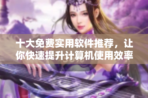 十大免费实用软件推荐,让你快速提升计算机使用效率 十大免费实用软件推荐,让你快速提升计算机使用效率