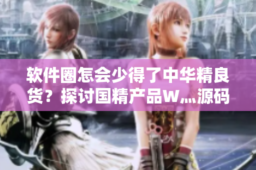软件圈怎会少得了中华精良货?探讨国精产品W灬源码在软件开发中的应用 软件圈怎会少得了中华精良货?探讨国精产品W灬源码在软件开发中的应用