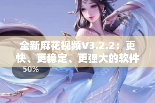全新麻花视频V3.2.2:更快、更稳定、更强大的软件体验 全新麻花视频V3.2.2:更快、更稳定、更强大的软件体验