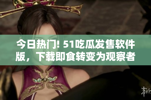 今日热门! 51吃瓜发售软件版,下载即食转变为观察者! 今日热门! 51吃瓜发售软件版,下载即食转变为观察者!