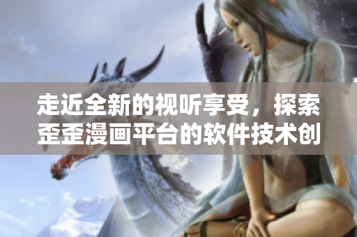 走近全新的视听享受,探索歪歪漫画平台的软件技术创新 走近全新的视听享受,探索歪歪漫画平台的软件技术创新