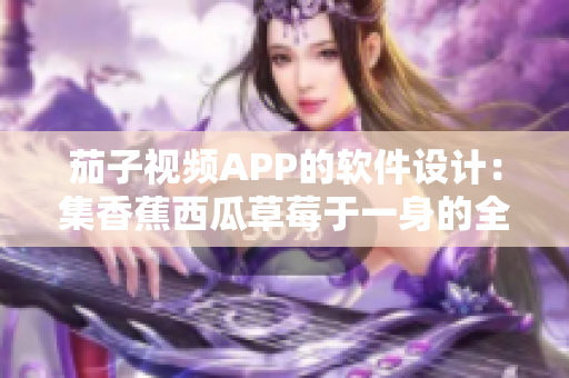 茄子视频APP的软件设计：集香蕉西瓜草莓于一身的全新视觉享受