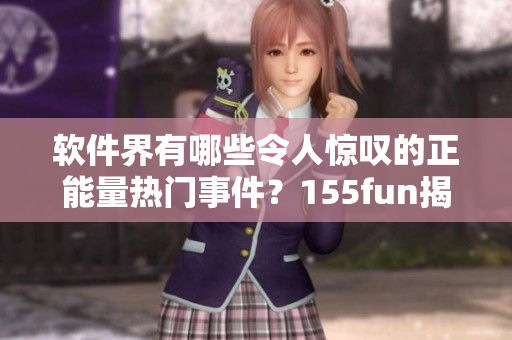 软件界有哪些令人惊叹的正能量热门事件？155fun揭秘