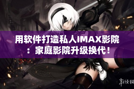 用软件打造私人IMAX影院:家庭影院升级换代! 用软件打造私人IMAX影院:家庭影院升级换代!