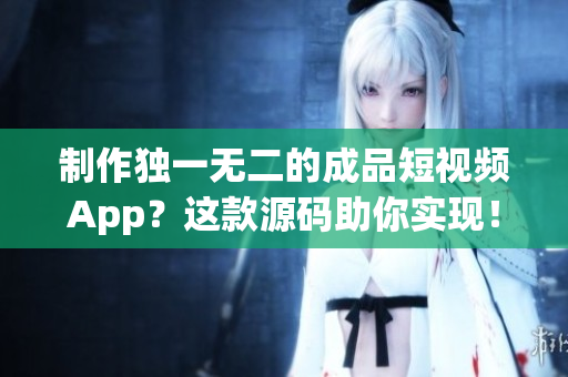 制作独一无二的成品短视频App?这款源码助你实现! 制作独一无二的成品短视频App?这款源码助你实现!