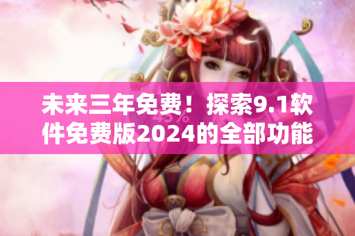 未来三年免费！探索9.1软件免费版2024的全部功能