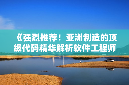 《强烈推荐!亚洲制造的顶级代码精华解析软件工程师护肤新法宝》 《强烈推荐!亚洲制造的顶级代码精华解析软件工程师护肤新法宝》