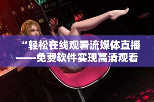 “轻松在线观看流媒体直播——免费软件实现高清观看人数监控”