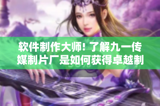 软件制作大师! 了解九一传媒制片厂是如何获得卓越制作水准的 软件制作大师! 了解九一传媒制片厂是如何获得卓越制作水准的