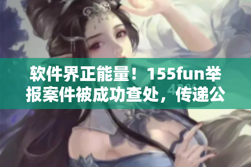 软件界正能量！155fun举报案件被成功查处，传递公正正能量