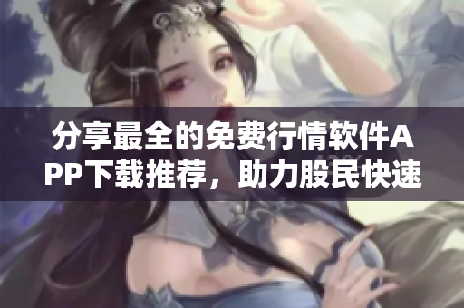 分享最全的免费行情软件APP下载推荐,助力股民快速掌握市场动态 分享最全的免费行情软件APP下载推荐,助力股民快速掌握市场动态