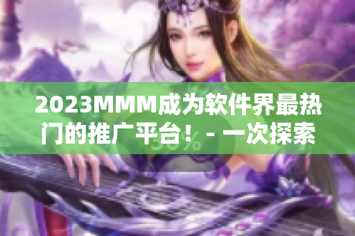 2023MMM成为软件界最热门的推广平台！- 一次探索全新市场的机会！