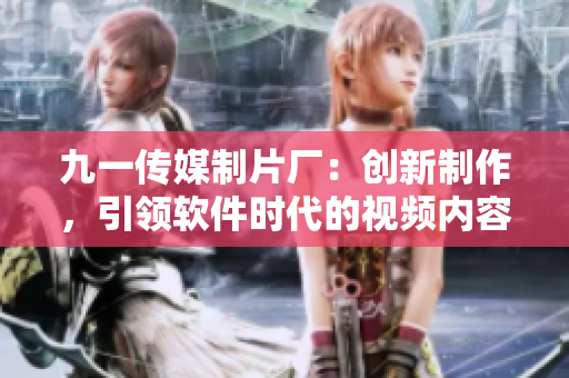 九一传媒制片厂:创新制作,引领软件时代的视频内容创作工厂 九一传媒制片厂:创新制作,引领软件时代的视频内容创作工厂