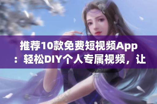 推荐10款免费短视频App:轻松DIY个人专属视频,让创意不受限制! 推荐10款免费短视频App:轻松DIY个人专属视频,让创意不受限制!