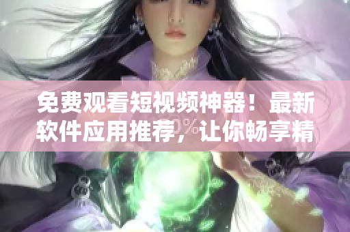 免费观看短视频神器!最新软件应用推荐,让你畅享精彩视听体验! 免费观看短视频神器!最新软件应用推荐,让你畅享精彩视听体验!