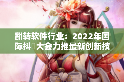 翻转软件行业：2022年国际抖抈大会力推最新创新技术