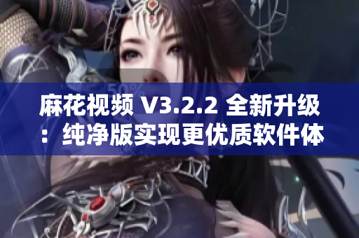 麻花视频 V3.2.2 全新升级：纯净版实现更优质软件体验