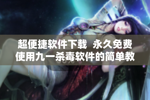 超便捷软件下载  永久免费使用九一杀毒软件的简单教程