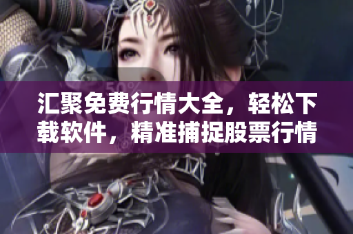 汇聚免费行情大全,轻松下载软件,精准捕捉股票行情!——软件下载站点推荐 汇聚免费行情大全,轻松下载软件,精准捕捉股票行情!——软件下载站点推荐