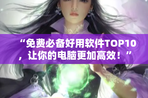 “免费必备好用软件TOP10，让你的电脑更加高效！”