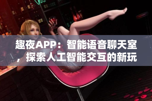 趣夜APP：智能语音聊天室，探索人工智能交互的新玩法！